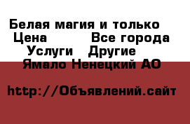 Белая магия и только. › Цена ­ 100 - Все города Услуги » Другие   . Ямало-Ненецкий АО